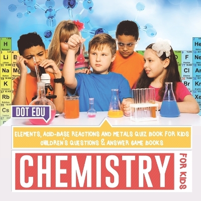 Cover of Chemistry for Kids Elements, Acid-Base Reactions and Metals Quiz Book for Kids Children's Questions & Answer Game Books