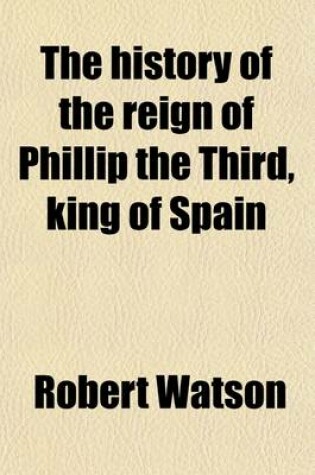 Cover of The History of the Reign of Phillip the Third, King of Spain Volume 2