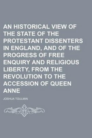 Cover of An Historical View of the State of the Protestant Dissenters in England, and of the Progress of Free Enquiry and Religious Liberty, from the Revolution to the Accession of Queen Anne