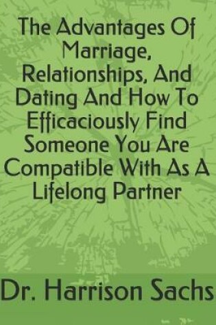 Cover of The Advantages Of Marriage, Relationships, And Dating And How To Efficaciously Find Someone You Are Compatible With As A Lifelong Partner