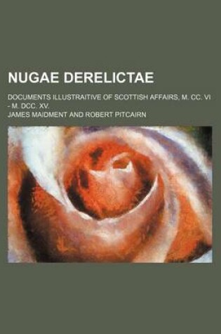 Cover of Nugae Derelictae; Documents Illustraitive of Scottish Affairs, M. CC. VI - M. DCC. XV.