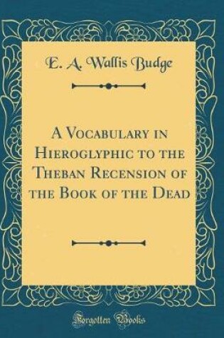 Cover of A Vocabulary in Hieroglyphic to the Theban Recension of the Book of the Dead (Classic Reprint)