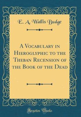 Book cover for A Vocabulary in Hieroglyphic to the Theban Recension of the Book of the Dead (Classic Reprint)