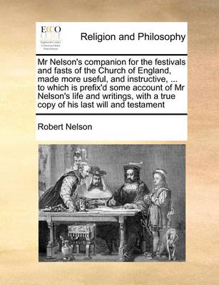 Book cover for MR Nelson's Companion for the Festivals and Fasts of the Church of England, Made More Useful, and Instructive, ... to Which Is Prefix'd Some Account of MR Nelson's Life and Writings, with a True Copy of His Last Will and Testament