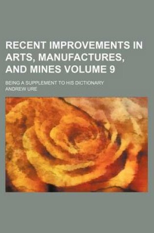 Cover of Recent Improvements in Arts, Manufactures, and Mines Volume 9; Being a Supplement to His Dictionary