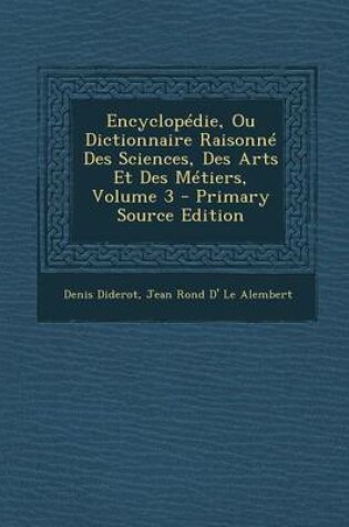 Cover of Encyclopedie, Ou Dictionnaire Raisonne Des Sciences, Des Arts Et Des Metiers, Volume 3 - Primary Source Edition