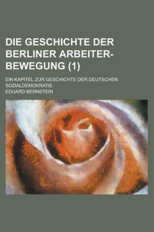Cover of Die Geschichte Der Berliner Arbeiter-Bewegung; Ein Kapitel Zur Geschichte Der Deutschen Sozialdemokratie (1 )
