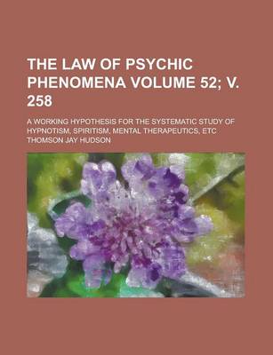 Book cover for The Law of Psychic Phenomena (Volume 52; V. 258); A Working Hypothesis for the Systematic Study of Hypnotism, Spiritism, Mental Therapeutics, Etc