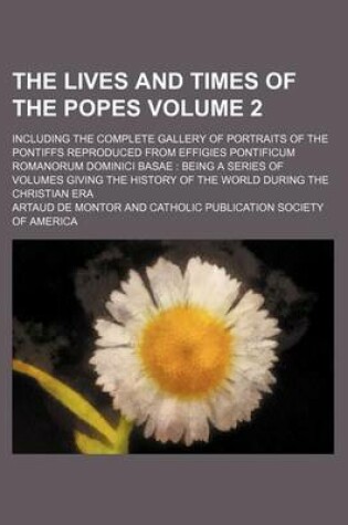 Cover of The Lives and Times of the Popes Volume 2; Including the Complete Gallery of Portraits of the Pontiffs Reproduced from Effigies Pontificum Romanorum Dominici Basae Being a Series of Volumes Giving the History of the World During the Christian Era