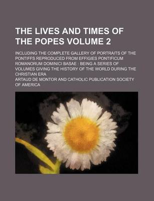 Book cover for The Lives and Times of the Popes Volume 2; Including the Complete Gallery of Portraits of the Pontiffs Reproduced from Effigies Pontificum Romanorum Dominici Basae Being a Series of Volumes Giving the History of the World During the Christian Era