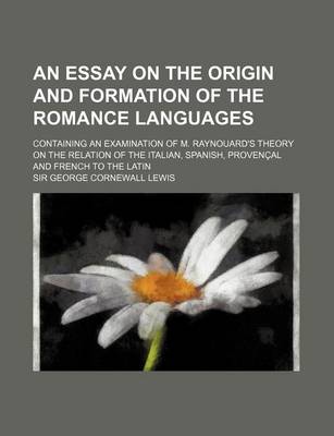 Book cover for An Essay on the Origin and Formation of the Romance Languages; Containing an Examination of M. Raynouard's Theory on the Relation of the Italian, Spa