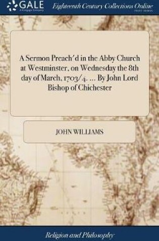 Cover of A Sermon Preach'd in the Abby Church at Westminster, on Wednesday the 8th Day of March, 1703/4. ... by John Lord Bishop of Chichester