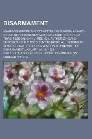 Cover of Disarmament; Hearings Before the Committee on Foreign Affairs, House of Representatives, Sixty-Sixth Congress, Third Session, on H.J. Res. 424, Authorizing and Empowering the President to Invite All Nations to Send Delegates to a Convention to Provide for