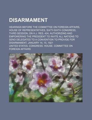 Book cover for Disarmament; Hearings Before the Committee on Foreign Affairs, House of Representatives, Sixty-Sixth Congress, Third Session, on H.J. Res. 424, Authorizing and Empowering the President to Invite All Nations to Send Delegates to a Convention to Provide for