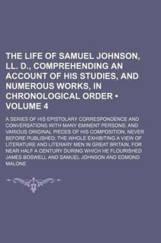 Cover of The Life of Samuel Johnson, LL. D., Comprehending an Account of His Studies, and Numerous Works, in Chronological Order (Volume 4); A Series of His Epistolary Correspondence and Conversations with Many Eminent Persons and Various Original Pieces of His Co