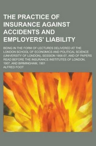 Cover of The Practice of Insurance Against Accidents and Employers' Liability; Being in the Form of Lectures Delivered at the London School of Economics and Political Science (University of London), Session 1906-07, and of Papers Read Before the