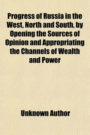 Cover of Progress of Russia in the West, North, and South, by Opening the Sources of Opinion and Appropriating the Channels of Wealth and Power