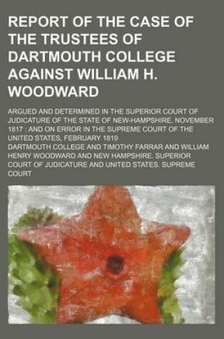 Cover of Report of the Case of the Trustees of Dartmouth College Against William H. Woodward; Argued and Determined in the Superior Court of Judicature of the State of New-Hampshire, November 1817 and on Error in the Supreme Court of the United