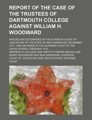 Book cover for Report of the Case of the Trustees of Dartmouth College Against William H. Woodward; Argued and Determined in the Superior Court of Judicature of the State of New-Hampshire, November 1817 and on Error in the Supreme Court of the United