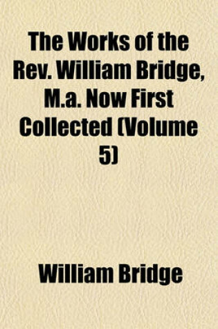 Cover of The Works of the REV. William Bridge, M.A. Now First Collected (Volume 5)