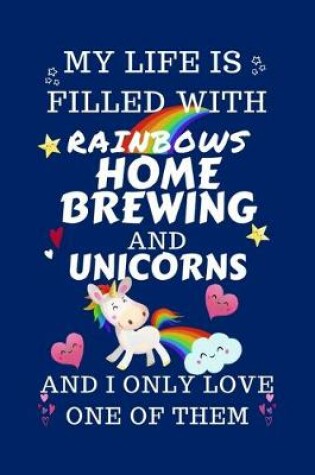 Cover of My Life Is Filled With Rainbows Home Brewing And Unicorns And I Only Love One Of Them