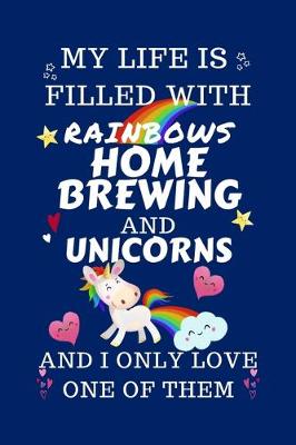 Book cover for My Life Is Filled With Rainbows Home Brewing And Unicorns And I Only Love One Of Them