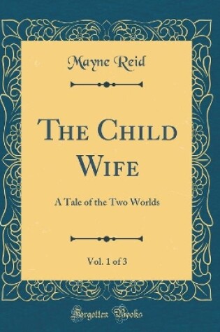 Cover of The Child Wife, Vol. 1 of 3: A Tale of the Two Worlds (Classic Reprint)