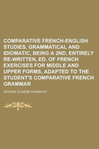 Cover of Comparative French-English Studies, Grammatical and Idiomatic, Being a 2nd, Entirely Re-Written, Ed. of French Exercises for Middle and Upper Forms