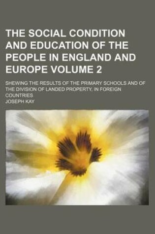 Cover of The Social Condition and Education of the People in England and Europe Volume 2; Shewing the Results of the Primary Schools and of the Division of Landed Property, in Foreign Countries