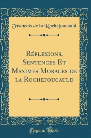 Cover of Réflexions, Sentences Et Maximes Morales de la Rochefoucauld (Classic Reprint)