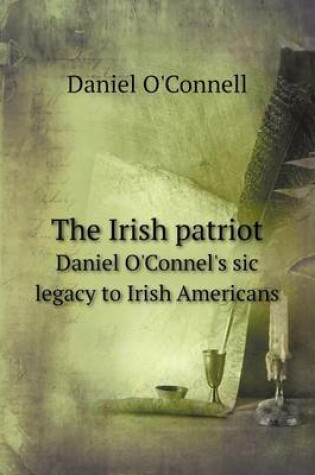 Cover of The Irish patriot Daniel O'Connel's sic legacy to Irish Americans