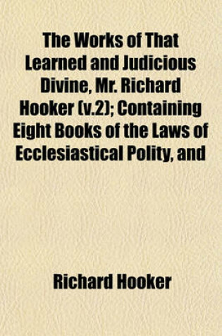 Cover of The Works of That Learned and Judicious Divine, Mr. Richard Hooker (V.2); Containing Eight Books of the Laws of Ecclesiastical Polity, and