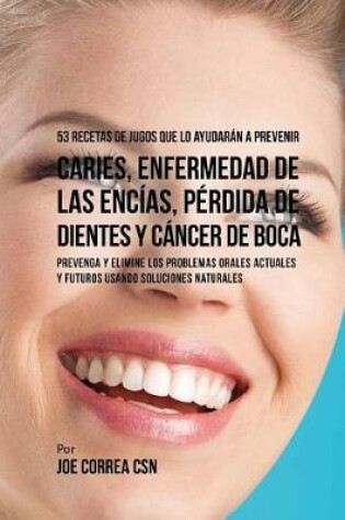 Cover of 53 Recetas de Jugos Que Lo Ayudarán a Prevenir Caries, Enfermedad de las Encías, Pérdida de Dientes y Cáncer de Boca