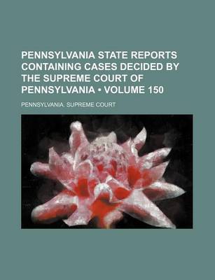 Book cover for Pennsylvania State Reports Containing Cases Decided by the Supreme Court of Pennsylvania (Volume 150)