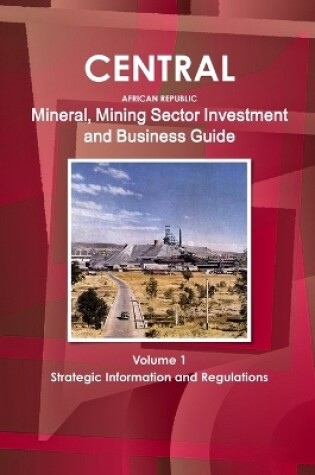 Cover of Central African Republic Mineral, Mining Sector Investment and Business Guide Volume 1 Strategic Information and Regulations