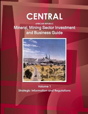 Book cover for Central African Republic Mineral, Mining Sector Investment and Business Guide Volume 1 Strategic Information and Regulations