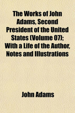 Cover of The Works of John Adams, Second President of the United States (Volume 07); With a Life of the Author, Notes and Illustrations