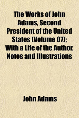 Book cover for The Works of John Adams, Second President of the United States (Volume 07); With a Life of the Author, Notes and Illustrations