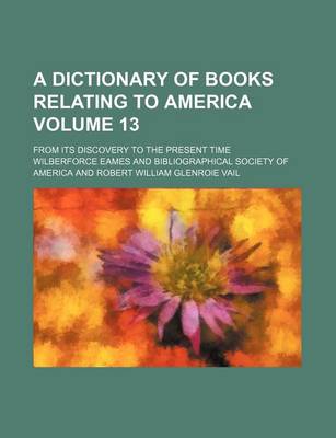 Book cover for A Dictionary of Books Relating to America Volume 13; From Its Discovery to the Present Time