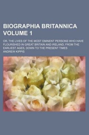 Cover of Biographia Britannica Volume 1; Or, the Lives of the Most Eminent Persons Who Have Flourished in Great Britain and Ireland, from the Earliest Ages, Down to the Present Times