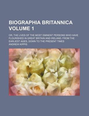 Book cover for Biographia Britannica Volume 1; Or, the Lives of the Most Eminent Persons Who Have Flourished in Great Britain and Ireland, from the Earliest Ages, Down to the Present Times