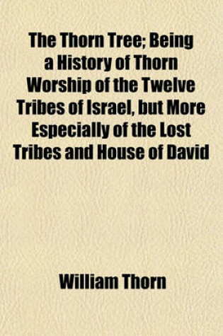 Cover of The Thorn Tree; Being a History of Thorn Worship of the Twelve Tribes of Israel, But More Especially of the Lost Tribes and House of David