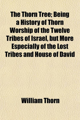 Book cover for The Thorn Tree; Being a History of Thorn Worship of the Twelve Tribes of Israel, But More Especially of the Lost Tribes and House of David