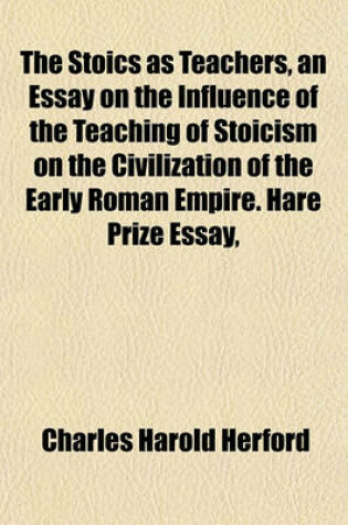 Cover of The Stoics as Teachers, an Essay on the Influence of the Teaching of Stoicism on the Civilization of the Early Roman Empire. Hare Prize Essay, 1881