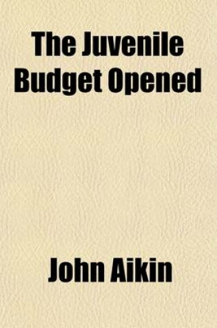 Cover of The Juvenile Budget Opened (Volume 4); Being Selections from the Writings of Doctor John Aikin, with a Sketch of His Life