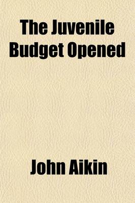 Book cover for The Juvenile Budget Opened (Volume 4); Being Selections from the Writings of Doctor John Aikin, with a Sketch of His Life