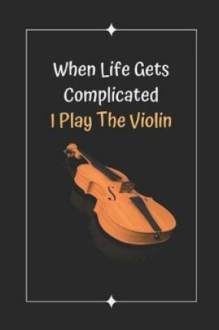 Cover of When Life Gets Complicated I Play The Violin