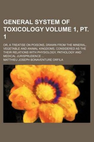 Cover of General System of Toxicology Volume 1, PT. 1; Or, a Treatise on Poisons, Drawn from the Mineral, Vegetable and Animal Kingdoms, Considered as the Their Relations with Physiology, Pathology and Medical Jurisprudence