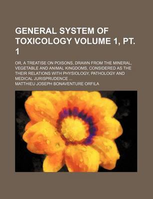 Book cover for General System of Toxicology Volume 1, PT. 1; Or, a Treatise on Poisons, Drawn from the Mineral, Vegetable and Animal Kingdoms, Considered as the Their Relations with Physiology, Pathology and Medical Jurisprudence