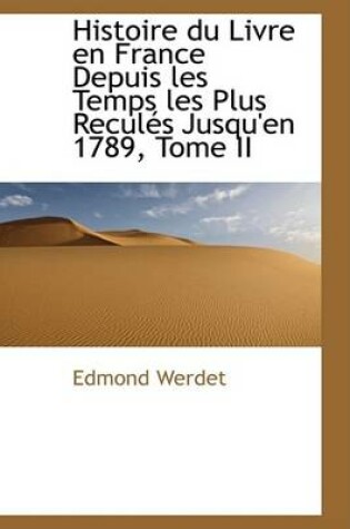 Cover of Histoire Du Livre En France Depuis Les Temps Les Plus Recules Jusqu'en 1789, Tome II